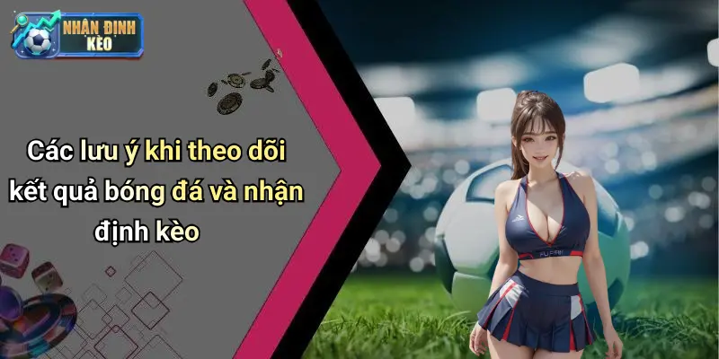 Các lưu ý khi theo dõi kết quả bóng đá và nhận định kèo