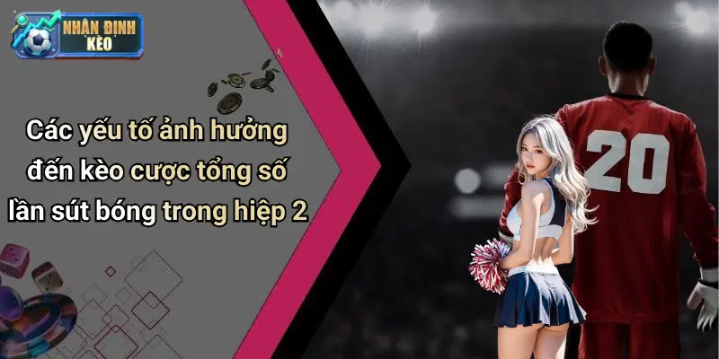 Các yếu tố ảnh hưởng đến kèo cược tổng số lần sút bóng trong hiệp 2
