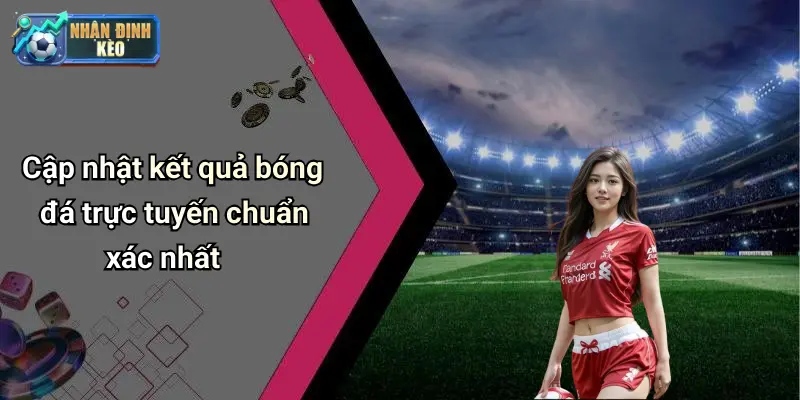 Cập nhật kết quả bóng đá trực tuyến chuẩn xác nhất