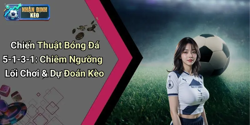 Chiến Thuật Bóng Đá 5-1-3-1: Chiêm Ngưỡng Lối Chơi & Dự Đoán Kèo