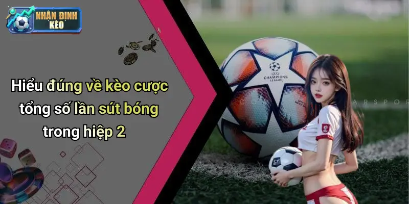 Hiểu đúng về kèo cược tổng số lần sút bóng trong hiệp 2