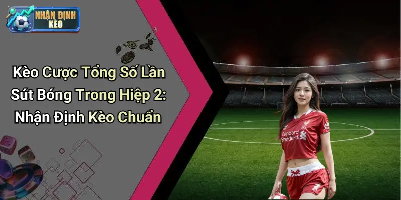 Kèo Cược Tổng Số Lần Sút Bóng Trong Hiệp 2: Nhận Định Kèo Chuẩn