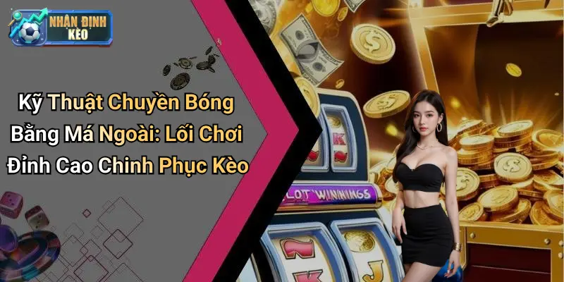 Kỹ Thuật Chuyền Bóng Bằng Má Ngoài: Lối Chơi Đỉnh Cao Chinh Phục Kèo