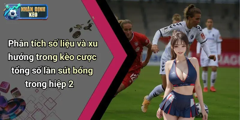 Phân tích số liệu và xu hướng trong kèo cược tổng số lần sút bóng trong hiệp 2