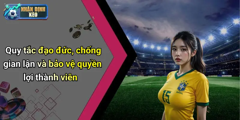 Quy tắc đạo đức, chống gian lận và bảo vệ quyền lợi thành viên