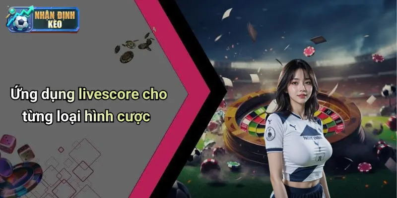 Ứng dụng livescore cho từng loại hình cược