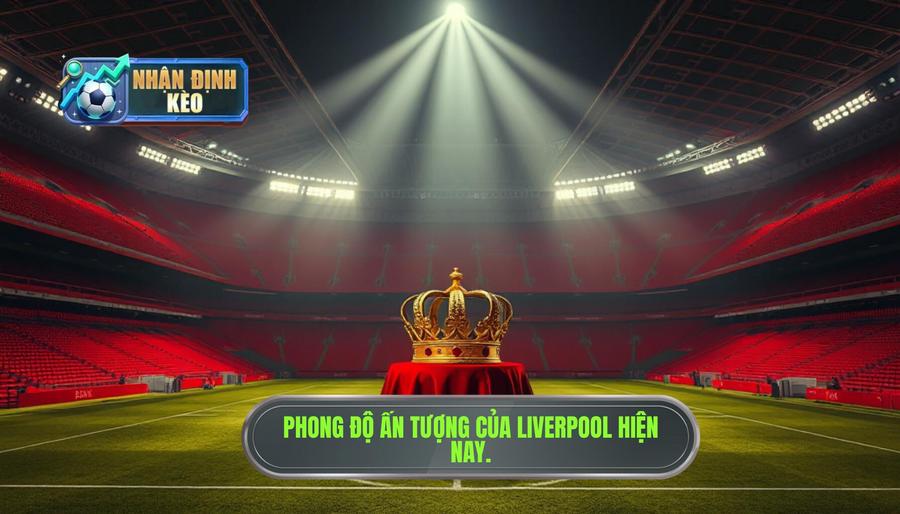 1. Tổng quan về phong độ và vị thế của Liverpool hiện nay 1. Tổng quan về phong độ và vị thế của Liverpool hiện nay